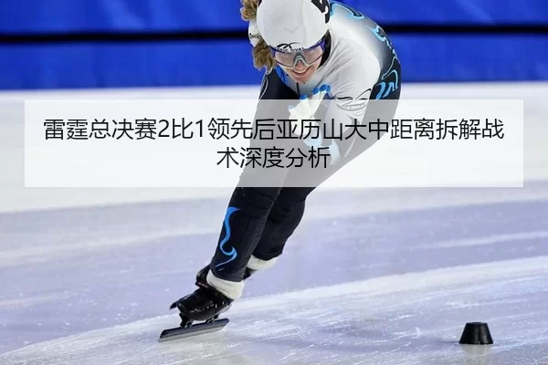 雷霆总决赛2比1领先后亚历山大中距离拆解战术深度分析